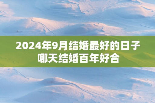 2024年9月结婚最好的日子 哪天结婚百年好合