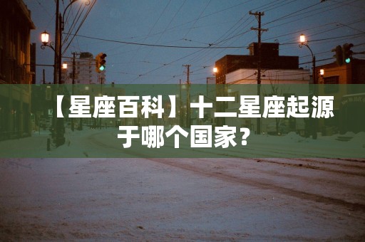 【星座百科】十二星座起源于哪个国家？