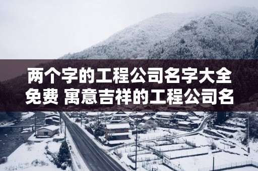 两个字的工程公司名字大全免费 寓意吉祥的工程公司名字
