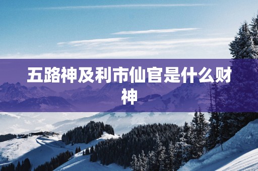 五路神及利市仙官是什么财神