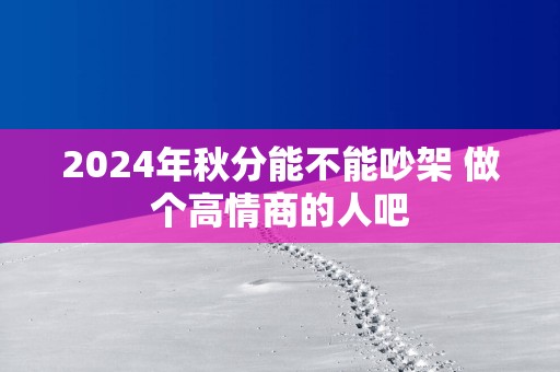 2025年秋分能不能吵架 做个高情商的人吧