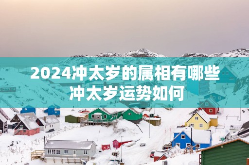 2025冲太岁的属相有哪些 冲太岁运势如何