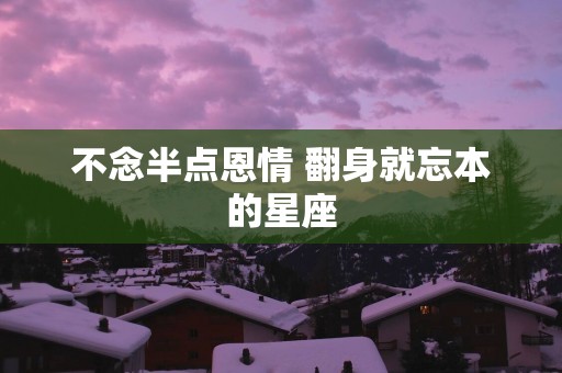 不念半点恩情 翻身就忘本的星座