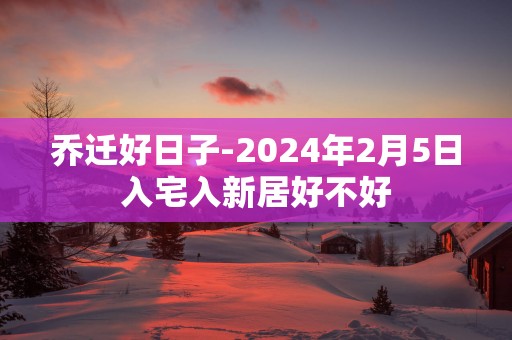 乔迁好日子-2025年2月5日入宅入新居好不好