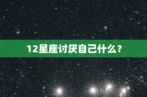 12星座讨厌自己什么？
