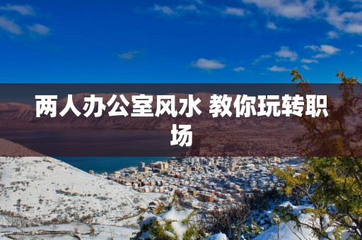 两人办公室风水 教你玩转职场