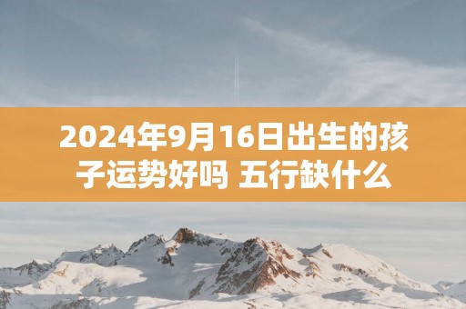 2025年9月16日出生的孩子运势好吗 五行缺什么