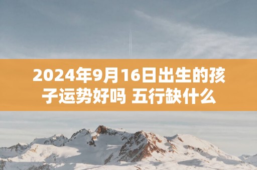 2024年9月16日出生的孩子运势好吗 五行缺什么