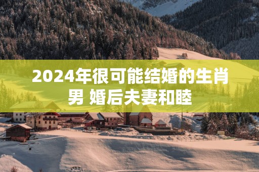 2025年很可能结婚的生肖男 婚后夫妻和睦