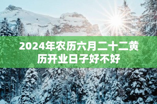 2025年农历六月二十二黄历开业日子好不好