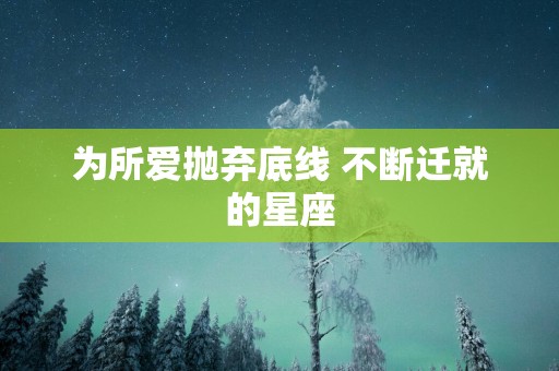 为所爱抛弃底线 不断迁就的星座