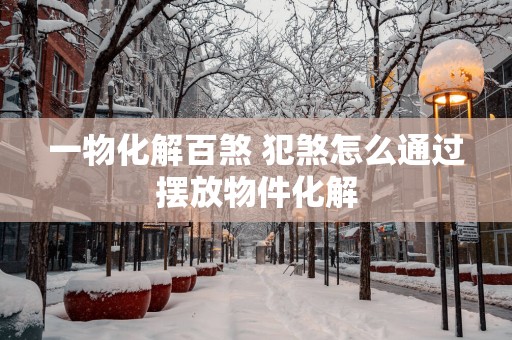 一物化解百煞 犯煞怎么通过摆放物件化解