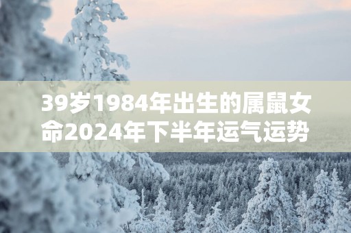 39岁1984年出生的属鼠女命2025年下半年运气运势