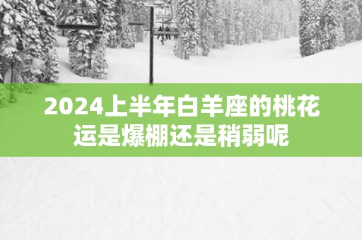 2025上半年白羊座的桃花运是爆棚还是稍弱呢
