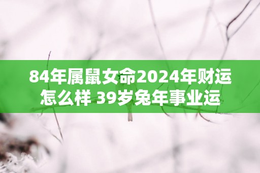 84年属鼠女命2025年财运怎么样 39岁蛇年事业运