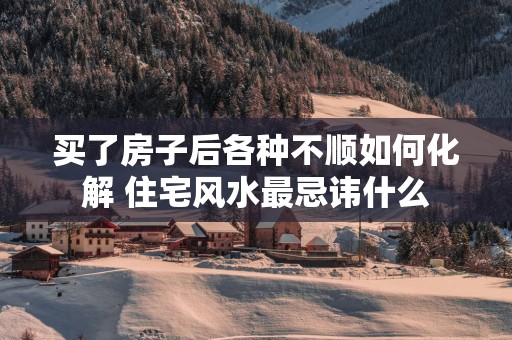 买了房子后各种不顺如何化解 住宅风水最忌讳什么