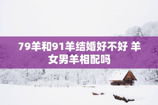 79羊和91羊结婚好不好 羊女男羊相配吗
