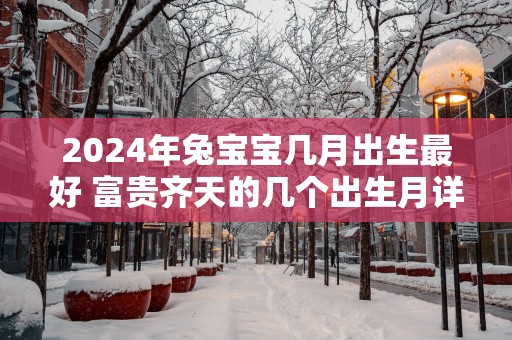 2025年兔宝宝几月出生最好 富贵齐天的几个出生月详解