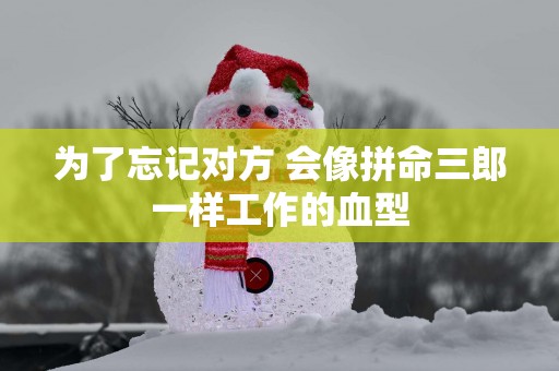 为了忘记对方 会像拼命三郎一样工作的血型