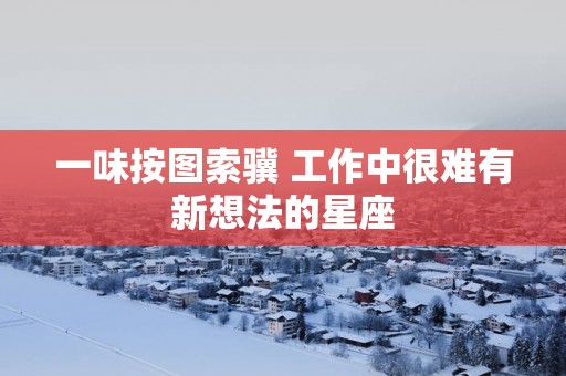 一味按图索骥 工作中很难有新想法的星座