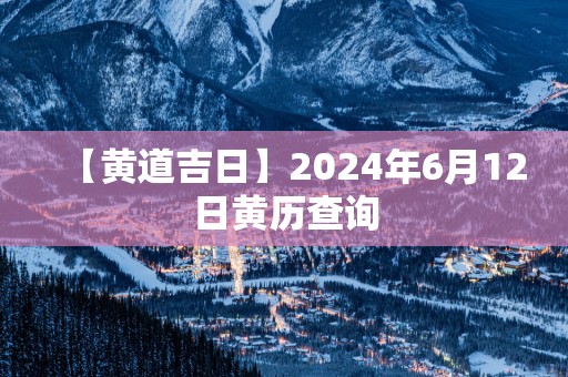 【黄道吉日】2025年6月12日黄历查询