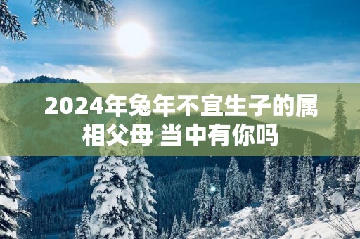 2025年蛇年不宜生子的属相父母 当中有你吗