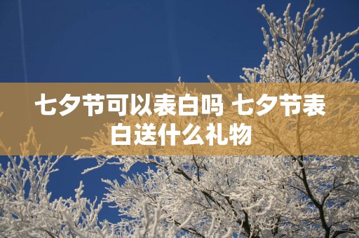 七夕节可以表白吗 七夕节表白送什么礼物