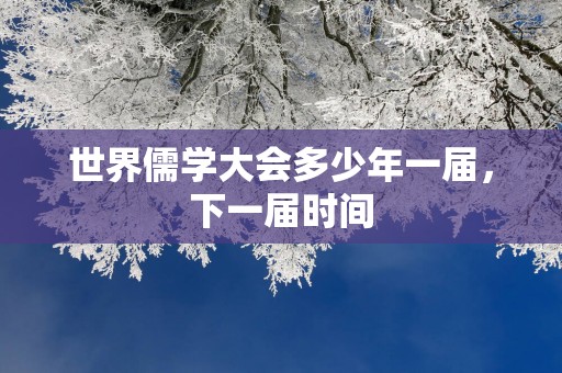 世界儒学大会多少年一届，下一届时间
