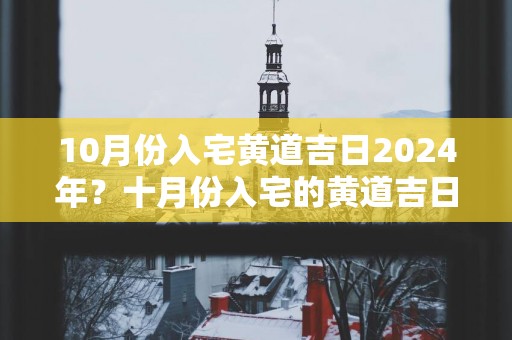 10月份入宅黄道吉日2025年？十月份入宅的黄道吉日2025年