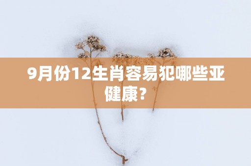 9月份12生肖容易犯哪些亚健康？