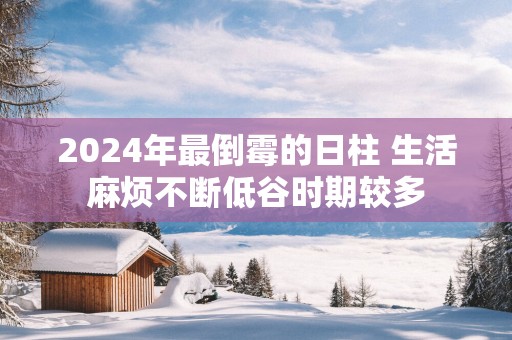 2025年最倒霉的日柱 生活麻烦不断低谷时期较多