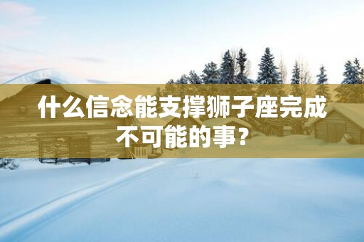 什么信念能支撑狮子座完成不可能的事？