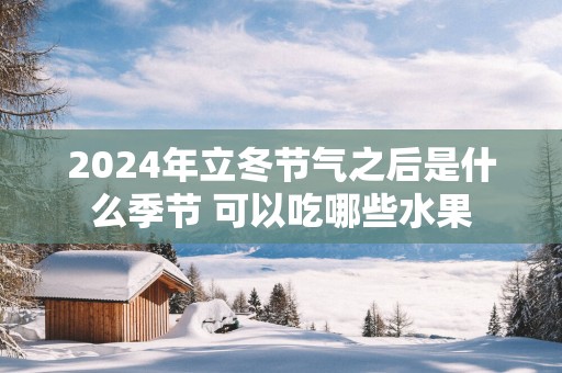 2025年立冬节气之后是什么季节 可以吃哪些水果