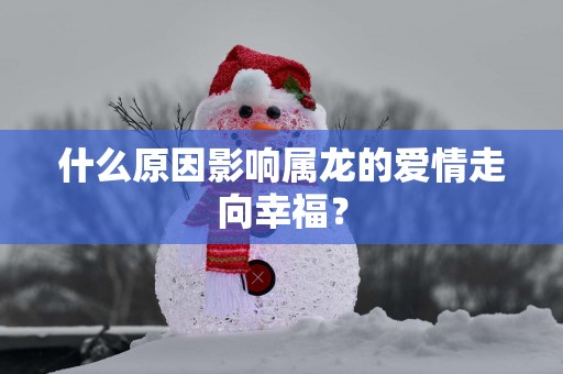 什么原因影响属龙的爱情走向幸福？