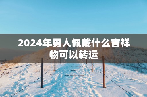 2025年男人佩戴什么吉祥物可以转运