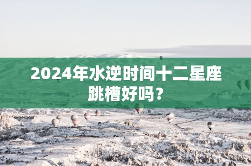2025年水逆时间十二星座跳槽好吗？