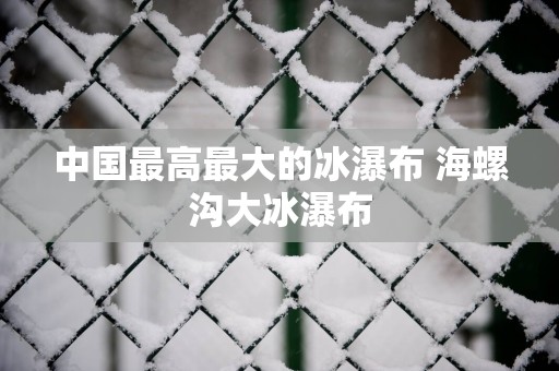 中国最高最大的冰瀑布 海螺沟大冰瀑布