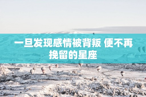 一旦发现感情被背叛 便不再挽留的星座