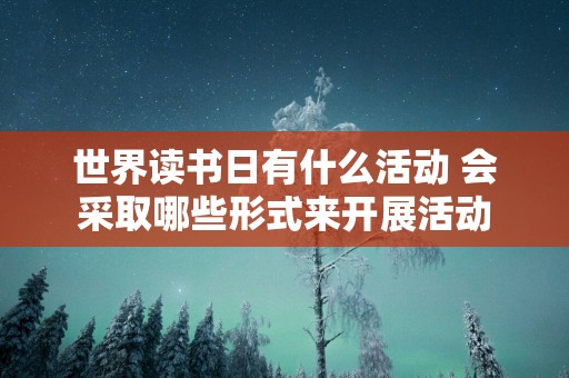 世界读书日有什么活动 会采取哪些形式来开展活动