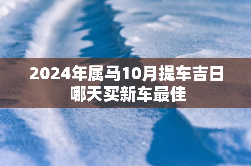 2025年属马10月提车吉日 哪天买新车最佳
