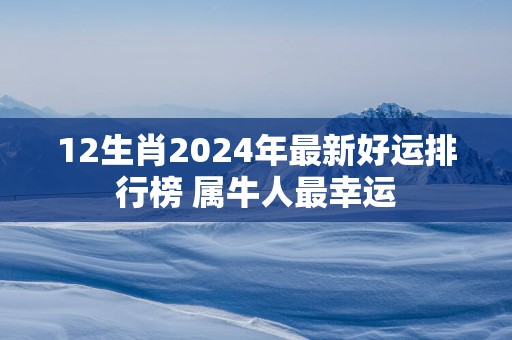 12生肖2025年最新好运排行榜 属牛人最幸运
