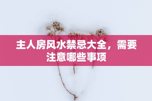 主人房风水禁忌大全，需要注意哪些事项