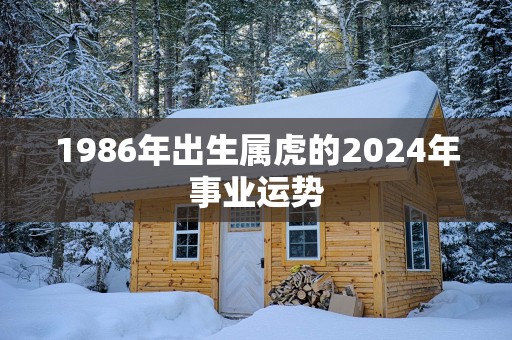 1986年出生属虎的2024年事业运势