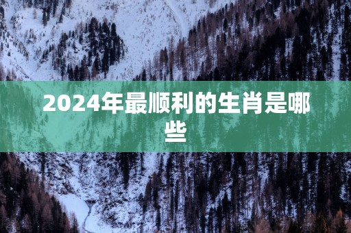 2024年最顺利的生肖是哪些