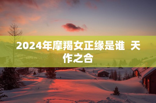 2025年摩羯女正缘是谁  天作之合