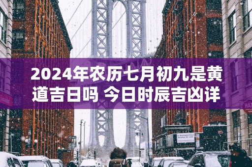 2025年农历七月初九是黄道吉日吗 今日时辰吉凶详细查询
