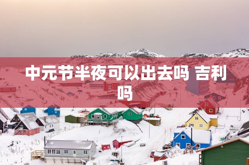 中元节半夜可以出去吗 吉利吗