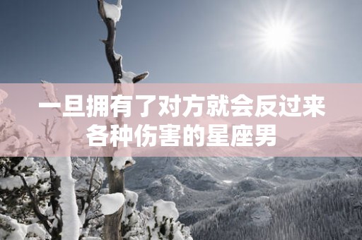 一旦拥有了对方就会反过来各种伤害的星座男