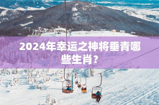 2025年幸运之神将垂青哪些生肖？