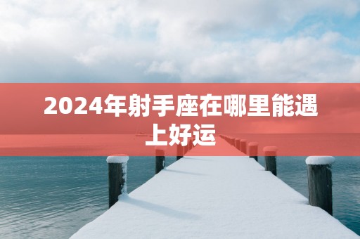 2024年射手座在哪里能遇上好运